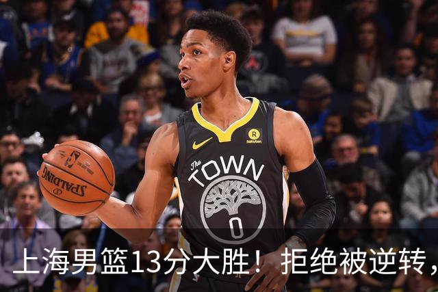 上海男篮13分大胜！拒绝被逆转，张镇麟大爆发，古德温14助攻